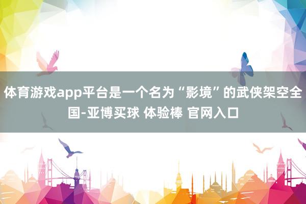 体育游戏app平台是一个名为“影境”的武侠架空全国-亚博买球 体验棒 官网入口