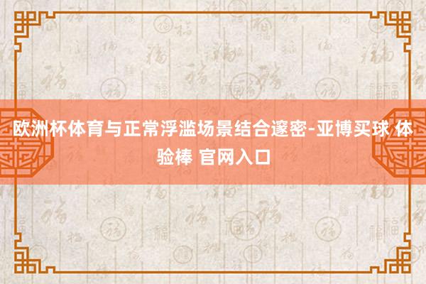 欧洲杯体育与正常浮滥场景结合邃密-亚博买球 体验棒 官网入口