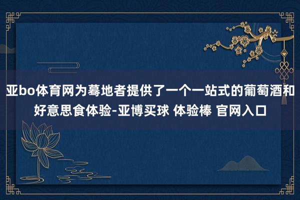 亚bo体育网为蓦地者提供了一个一站式的葡萄酒和好意思食体验-亚博买球 体验棒 官网入口
