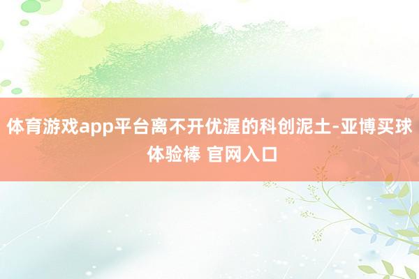 体育游戏app平台离不开优渥的科创泥土-亚博买球 体验棒 官网入口