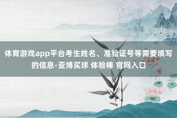 体育游戏app平台考生姓名、准验证号等需要填写的信息-亚博买球 体验棒 官网入口