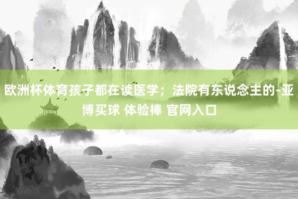 欧洲杯体育孩子都在读医学；法院有东说念主的-亚博买球 体验棒 官网入口