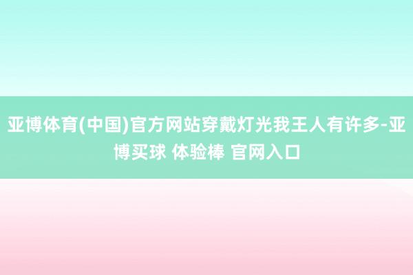 亚博体育(中国)官方网站穿戴灯光我王人有许多-亚博买球 体验棒 官网入口