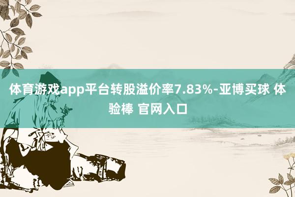 体育游戏app平台转股溢价率7.83%-亚博买球 体验棒 官网入口