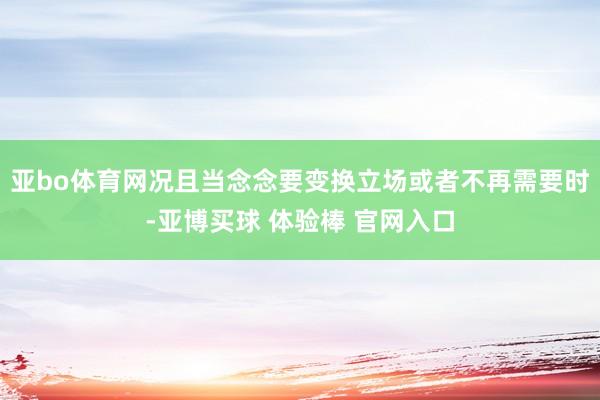 亚bo体育网况且当念念要变换立场或者不再需要时-亚博买球 体验棒 官网入口