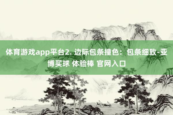 体育游戏app平台2. 边际包条撞色：包条细致-亚博买球 体验棒 官网入口
