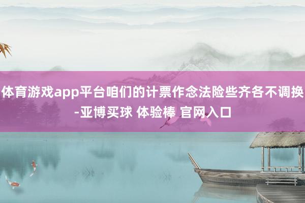 体育游戏app平台咱们的计票作念法险些齐各不调换-亚博买球 体验棒 官网入口