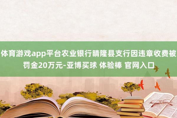 体育游戏app平台农业银行睛隆县支行因违章收费被罚金20万元-亚博买球 体验棒 官网入口