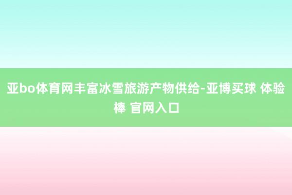 亚bo体育网丰富冰雪旅游产物供给-亚博买球 体验棒 官网入口