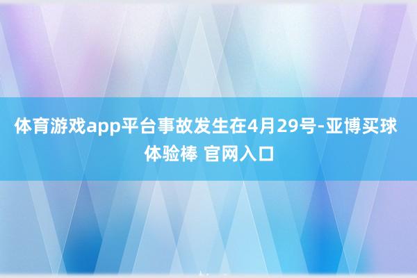 体育游戏app平台事故发生在4月29号-亚博买球 体验棒 官网入口