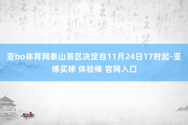 亚bo体育网泰山景区决定自11月24日17时起-亚博买球 体验棒 官网入口