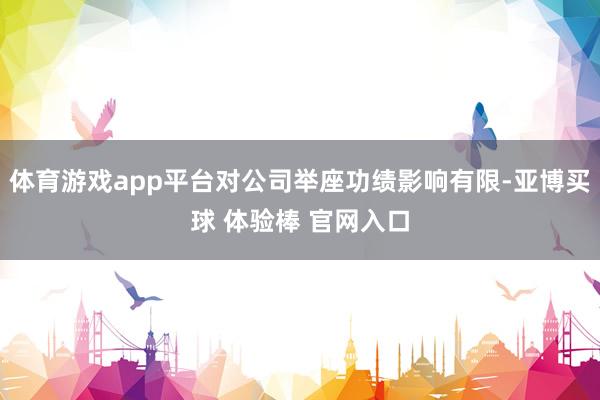 体育游戏app平台对公司举座功绩影响有限-亚博买球 体验棒 官网入口
