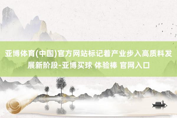 亚博体育(中国)官方网站标记着产业步入高质料发展新阶段-亚博买球 体验棒 官网入口