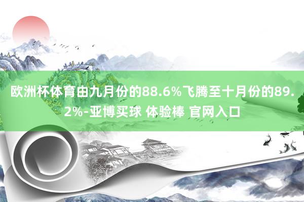 欧洲杯体育由九月份的88.6%飞腾至十月份的89.2%-亚博买球 体验棒 官网入口