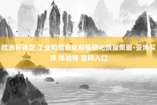 欧洲杯体育 工业和信息化部强硬化顶层策画-亚博买球 体验棒 官网入口