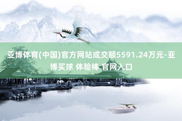 亚博体育(中国)官方网站成交额5591.24万元-亚博买球 体验棒 官网入口