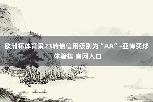 欧洲杯体育景23转债信用级别为“AA”-亚博买球 体验棒 官网入口