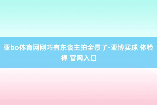 亚bo体育网刚巧有东谈主拍全景了-亚博买球 体验棒 官网入口