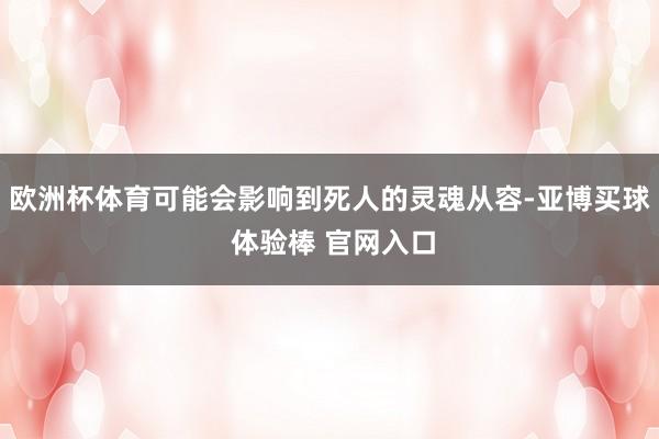 欧洲杯体育可能会影响到死人的灵魂从容-亚博买球 体验棒 官网入口