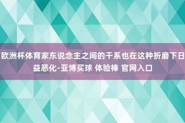 欧洲杯体育家东说念主之间的干系也在这种折磨下日益恶化-亚博买球 体验棒 官网入口