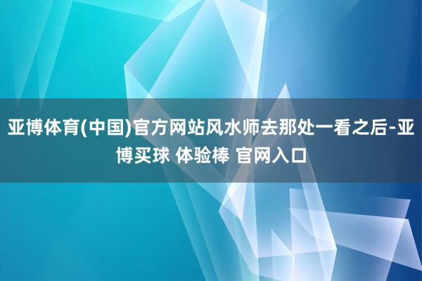 亚博体育(中国)官方网站风水师去那处一看之后-亚博买球 体验棒 官网入口