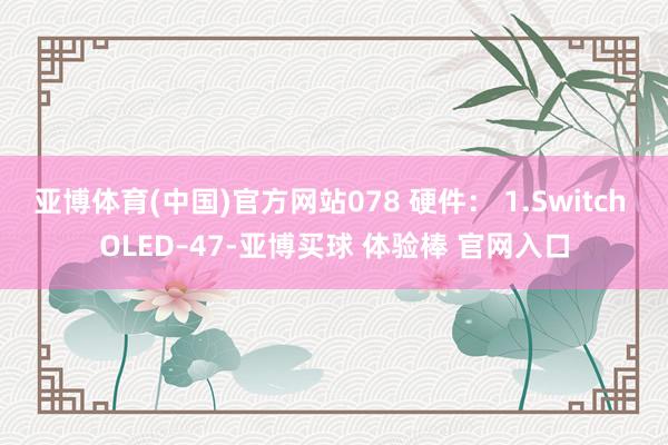 亚博体育(中国)官方网站078 硬件： 1.Switch OLED–47-亚博买球 体验棒 官网入口