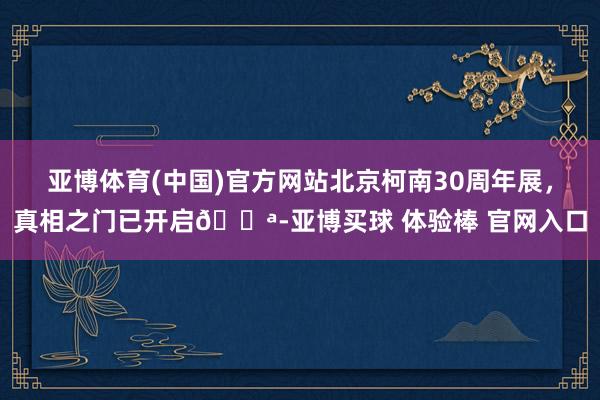 亚博体育(中国)官方网站北京柯南30周年展，真相之门已开启🚪-亚博买球 体验棒 官网入口
