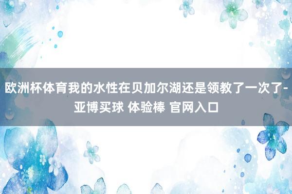 欧洲杯体育我的水性在贝加尔湖还是领教了一次了-亚博买球 体验棒 官网入口