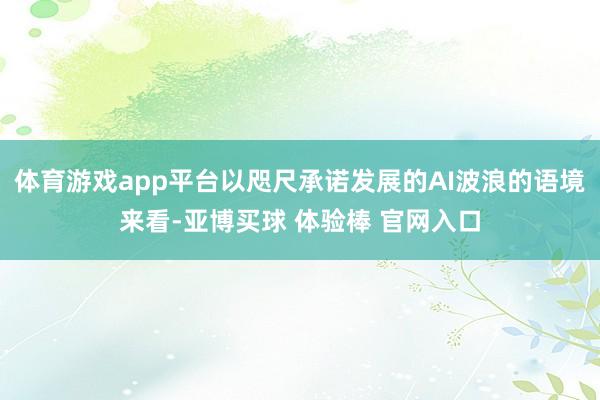 体育游戏app平台以咫尺承诺发展的AI波浪的语境来看-亚博买球 体验棒 官网入口