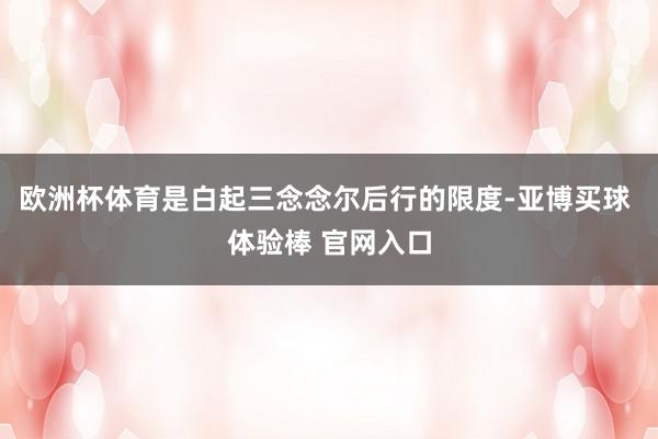 欧洲杯体育是白起三念念尔后行的限度-亚博买球 体验棒 官网入口