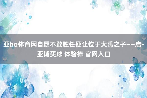 亚bo体育网自愿不敢胜任便让位于大禹之子——启-亚博买球 体验棒 官网入口