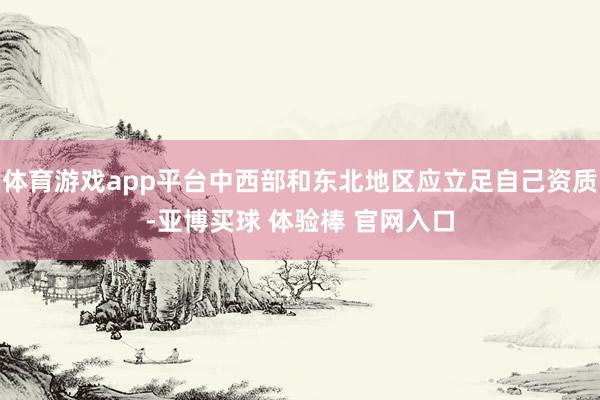 体育游戏app平台中西部和东北地区应立足自己资质-亚博买球 体验棒 官网入口