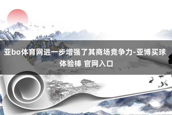 亚bo体育网进一步增强了其商场竞争力-亚博买球 体验棒 官网入口