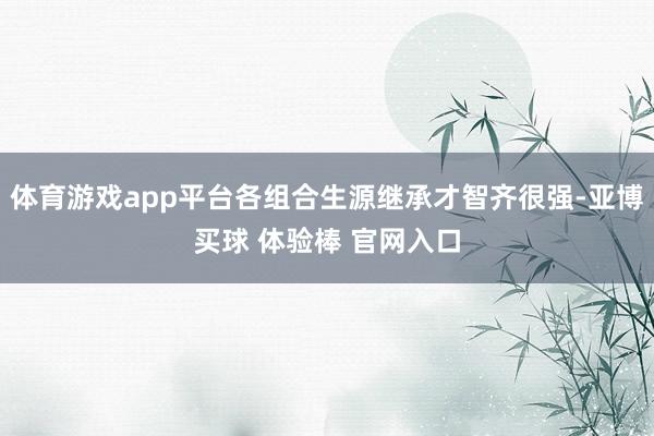 体育游戏app平台各组合生源继承才智齐很强-亚博买球 体验棒 官网入口