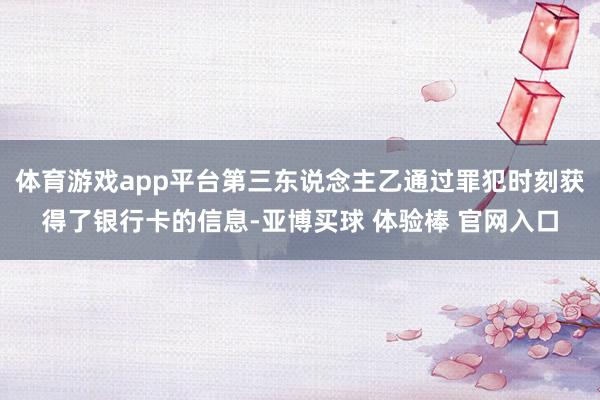 体育游戏app平台第三东说念主乙通过罪犯时刻获得了银行卡的信息-亚博买球 体验棒 官网入口