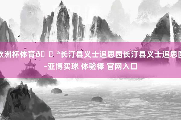 欧洲杯体育🏮长汀县义士追思园长汀县义士追思园-亚博买球 体验棒 官网入口