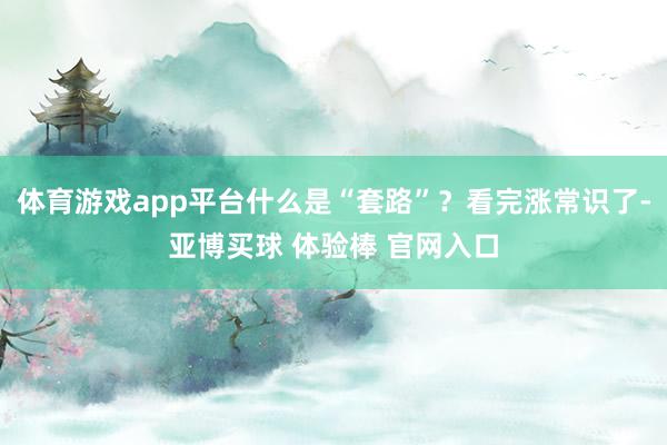 体育游戏app平台什么是“套路”？看完涨常识了-亚博买球 体验棒 官网入口