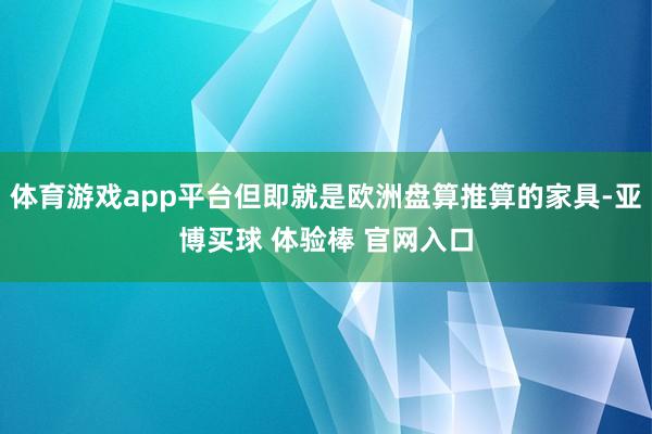 体育游戏app平台但即就是欧洲盘算推算的家具-亚博买球 体验棒 官网入口