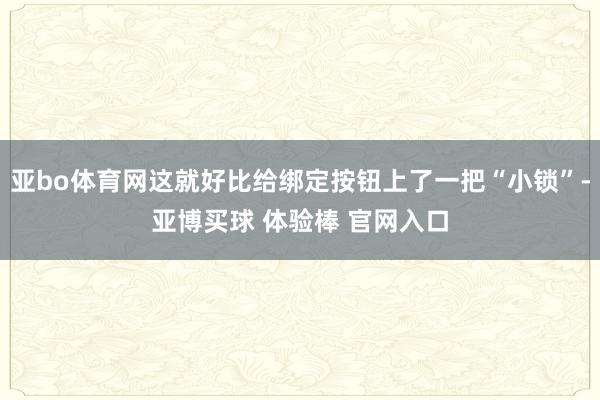 亚bo体育网这就好比给绑定按钮上了一把“小锁”-亚博买球 体验棒 官网入口
