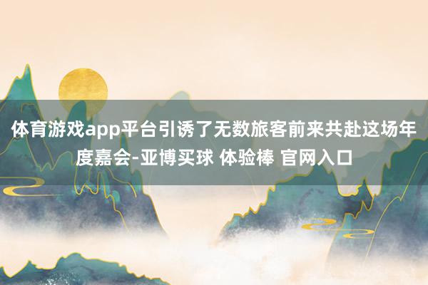 体育游戏app平台引诱了无数旅客前来共赴这场年度嘉会-亚博买球 体验棒 官网入口