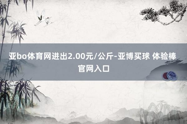 亚bo体育网进出2.00元/公斤-亚博买球 体验棒 官网入口