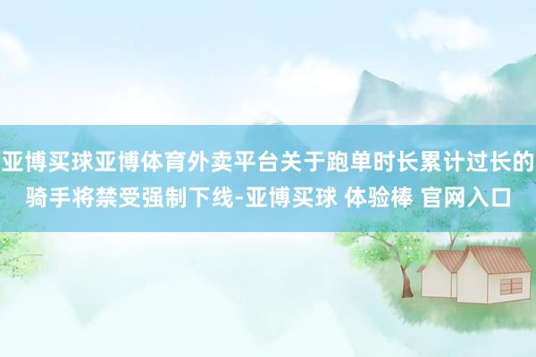 亚博买球亚博体育外卖平台关于跑单时长累计过长的骑手将禁受强制下线-亚博买球 体验棒 官网入口