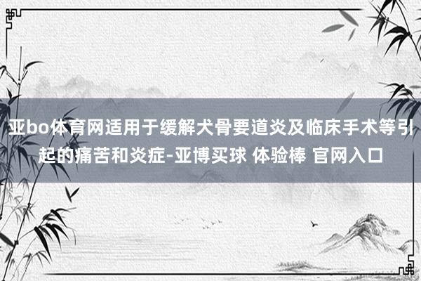亚bo体育网适用于缓解犬骨要道炎及临床手术等引起的痛苦和炎症-亚博买球 体验棒 官网入口