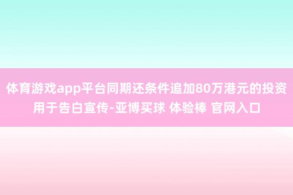 体育游戏app平台同期还条件追加80万港元的投资用于告白宣传-亚博买球 体验棒 官网入口