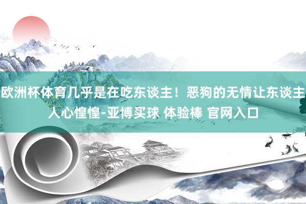 欧洲杯体育几乎是在吃东谈主！恶狗的无情让东谈主人心惶惶-亚博买球 体验棒 官网入口