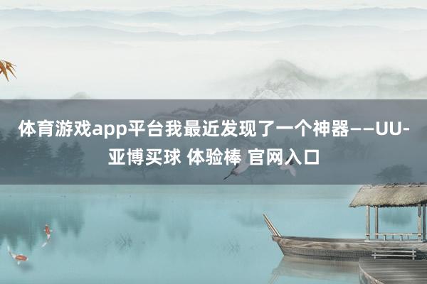 体育游戏app平台我最近发现了一个神器——UU-亚博买球 体验棒 官网入口