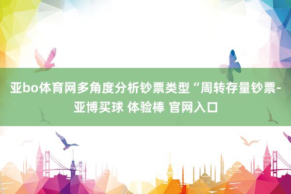 亚bo体育网多角度分析钞票类型“周转存量钞票-亚博买球 体验棒 官网入口