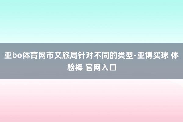 亚bo体育网市文旅局针对不同的类型-亚博买球 体验棒 官网入口