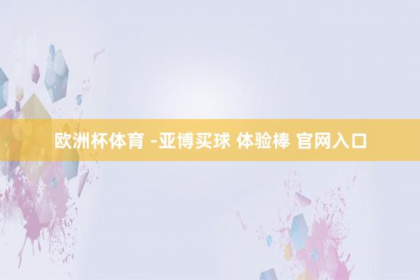 欧洲杯体育 -亚博买球 体验棒 官网入口