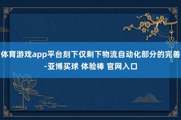 体育游戏app平台刻下仅剩下物流自动化部分的完善-亚博买球 体验棒 官网入口